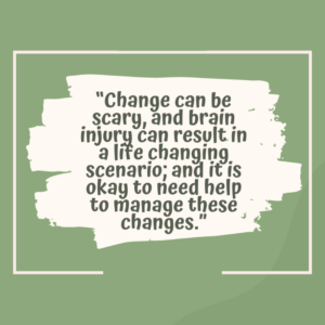 dark green text on white with a light green background, text reads: "Change can be scary, and brain injury can result in a life changing scenario; and it is okay to need help to manage these changes."